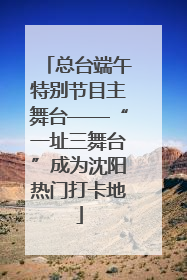 总台端午特别节目主舞台——“一址三舞台”成为沈阳热门打卡地