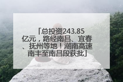 总投资243.85亿元，路经南昌、宜春、抚州等地！潮南高速南丰至南昌段获批