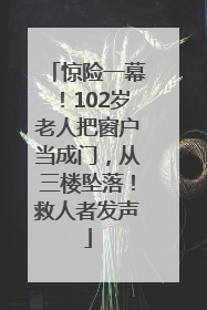 惊险一幕！102岁老人把窗户当成门，从三楼坠落！救人者发声