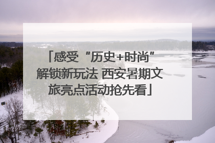 感受“历史+时尚” 解锁新玩法 西安暑期文旅亮点活动抢先看