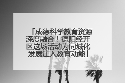 成德科学教育资源深度融合！德阳经开区这场活动为同城化发展注入教育动能