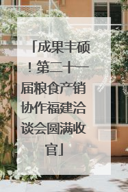 成果丰硕！第二十一届粮食产销协作福建洽谈会圆满收官