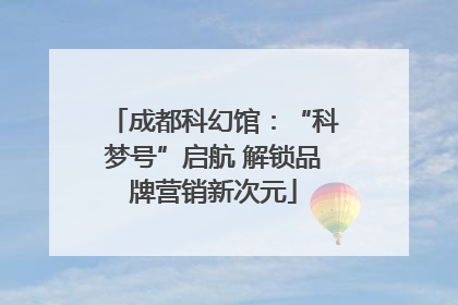 成都科幻馆：“科梦号”启航 解锁品牌营销新次元