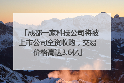 成都一家科技公司将被上市公司全资收购，交易价格高达3.6亿