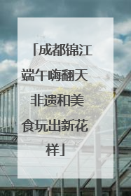 成都锦江端午嗨翻天 非遗和美食玩出新花样