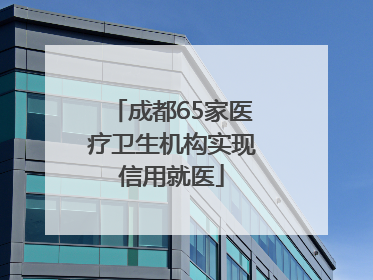 成都65家医疗卫生机构实现信用就医