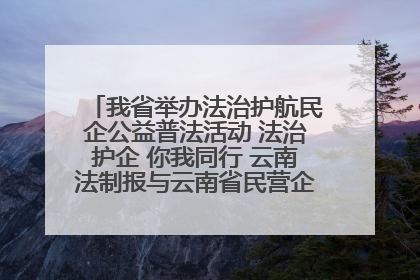 我省举办法治护航民企公益普法活动 法治护企 你我同行 云南法制报与云南省民营企业家协会携手共建“媒体+协会+企业”法治服务生态圈