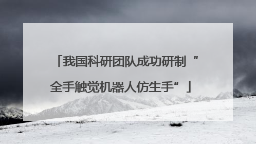 我国科研团队成功研制“全手触觉机器人仿生手”