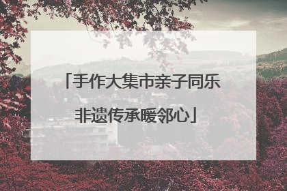 手作大集市亲子同乐 非遗传承暖邻心