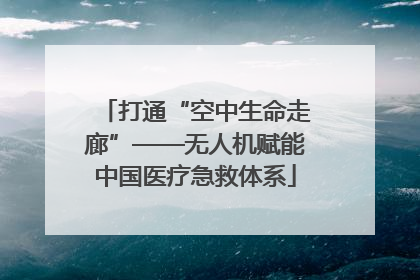 打通“空中生命走廊”——无人机赋能中国医疗急救体系