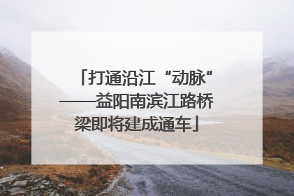 打通沿江“动脉”——益阳南滨江路桥梁即将建成通车