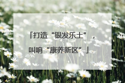 打造“银发乐土”，叫响“康养新区”