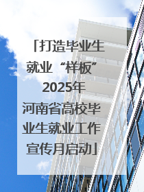 打造毕业生就业“样板” 2025年河南省高校毕业生就业工作宣传月启动