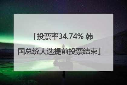 投票率34.74% 韩国总统大选提前投票结束