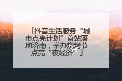 抖音生活服务“城市点亮计划”首站落地济南，举办烧烤节点亮“夜经济”