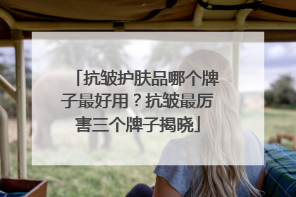 抗皱护肤品哪个牌子最好用？抗皱最厉害三个牌子揭晓