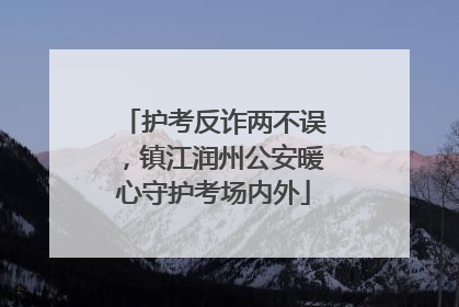 护考反诈两不误，镇江润州公安暖心守护考场内外