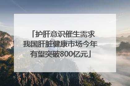护肝意识催生需求 我国肝脏健康市场今年有望突破800亿元