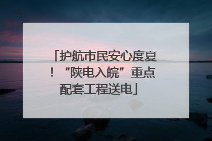 护航市民安心度夏！“陕电入皖”重点配套工程送电