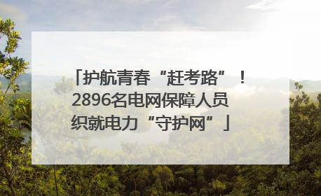 护航青春“赶考路”！2896名电网保障人员织就电力“守护网”