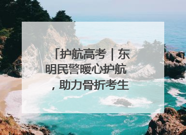 护航高考｜东明民警暖心护航，助力骨折考生顺利参加高考