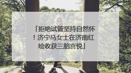 拒绝试管坚持自然怀！济宁马女士在济南红绘收获三胎喜悦