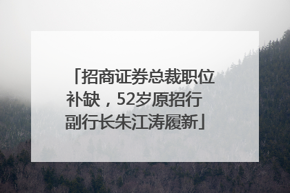 招商证券总裁职位补缺，52岁原招行副行长朱江涛履新