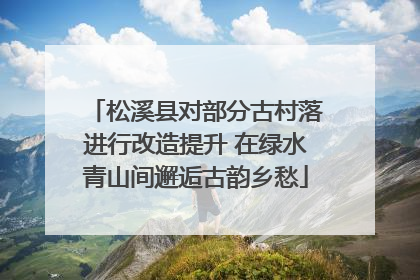 松溪县对部分古村落进行改造提升 在绿水青山间邂逅古韵乡愁