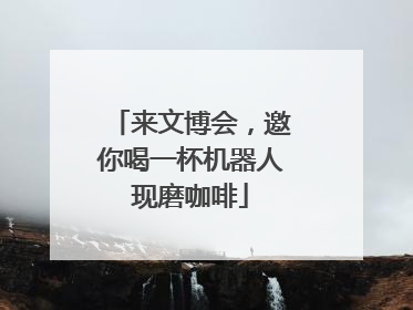 来文博会，邀你喝一杯机器人现磨咖啡