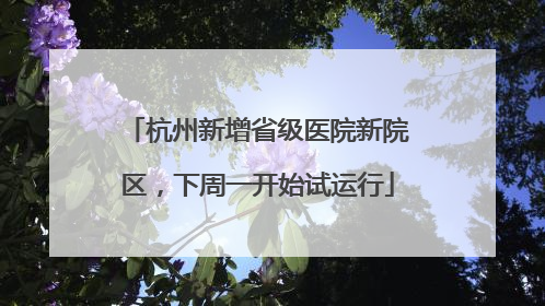 杭州新增省级医院新院区，下周一开始试运行