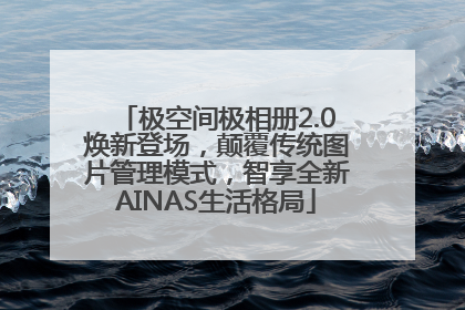 极空间极相册2.0焕新登场，颠覆传统图片管理模式，智享全新AINAS生活格局