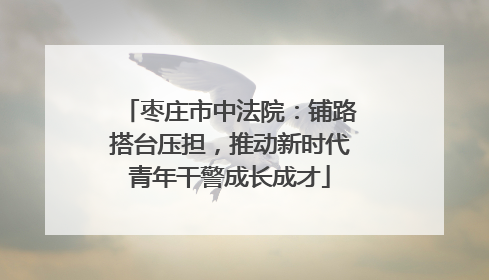 枣庄市中法院：铺路搭台压担，推动新时代青年干警成长成才
