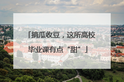摘瓜收豆，这所高校毕业课有点“甜”