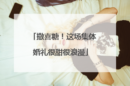 撒喜糖！这场集体婚礼很甜很浪漫