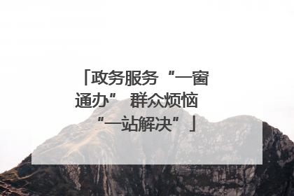 政务服务“一窗通办” 群众烦恼“一站解决”