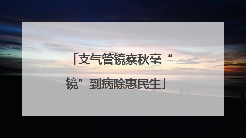 支气管镜察秋毫“镜”到病除惠民生