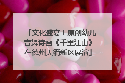 文化盛宴！原创幼儿音舞诗画《千里江山》在德州天衢新区展演