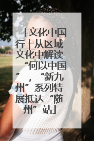 文化中国行｜从区域文化中解读“何以中国”，“新九州”系列特展抵达“随州”站