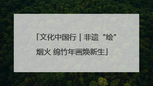 文化中国行｜非遗“绘”烟火 绵竹年画焕新生