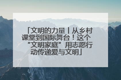 文明的力量丨从乡村课堂到国际舞台！这个“文明家庭”用志愿行动传递爱与文明