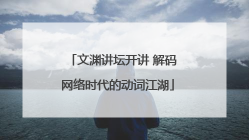 文渊讲坛开讲 解码网络时代的动词江湖