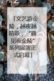 文艺游金陵，越夜越精彩，“遇见夜金陵”系列展演正式启幕