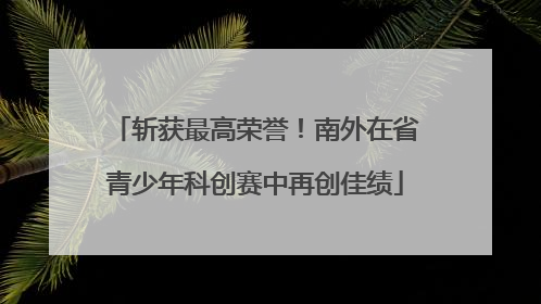 斩获最高荣誉！南外在省青少年科创赛中再创佳绩