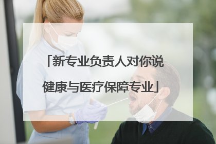 新专业负责人对你说 健康与医疗保障专业