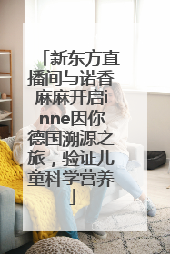 新东方直播间与诺香麻麻开启inne因你德国溯源之旅，验证儿童科学营养