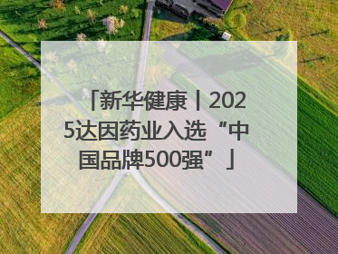 新华健康丨2025达因药业入选“中国品牌500强”