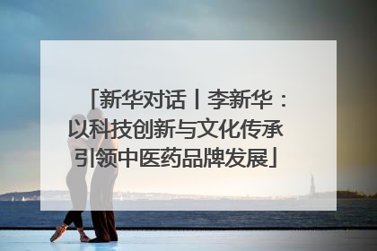 新华对话丨李新华：以科技创新与文化传承引领中医药品牌发展
