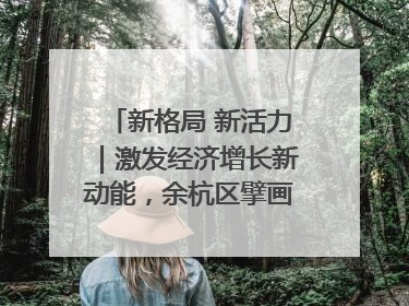 新格局 新活力｜激发经济增长新动能，余杭区擘画消费市场新布局