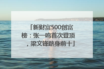 新财富500创富榜：张一鸣首次登顶，梁文锋跻身前十