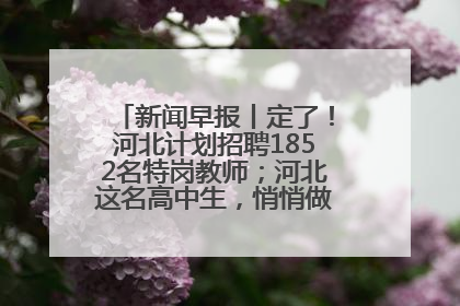 新闻早报丨定了！河北计划招聘1852名特岗教师；河北这名高中生，悄悄做了件超酷的事>>